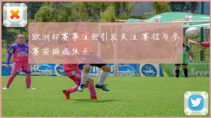 欧洲杯赛事注册引发关注 赛程与参赛安排成焦点