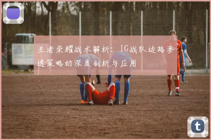 王者荣耀战术解析:IG战队边路渗透策略的深度剖析与应用
