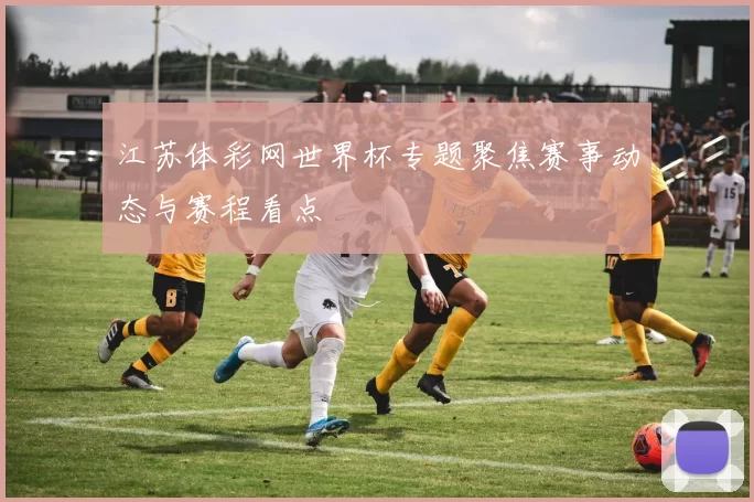 江苏体彩网世界杯专题聚焦赛事动态与赛程看点