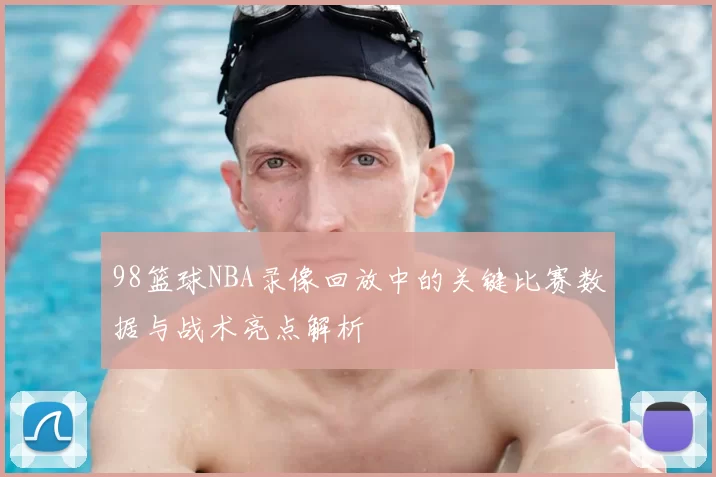98篮球NBA录像回放中的关键比赛数据与战术亮点解析