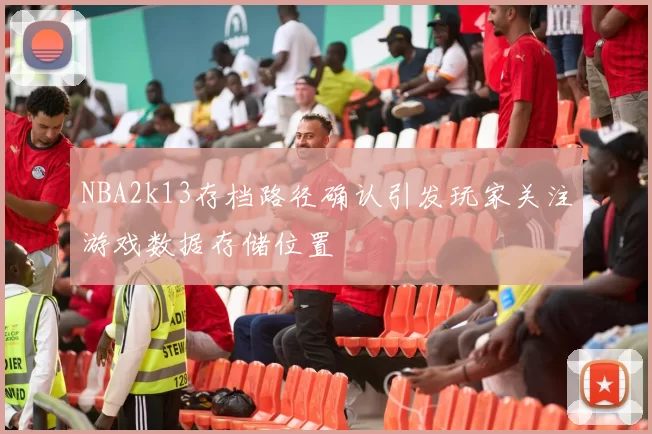 NBA2k13存档路径确认引发玩家关注游戏数据存储位置