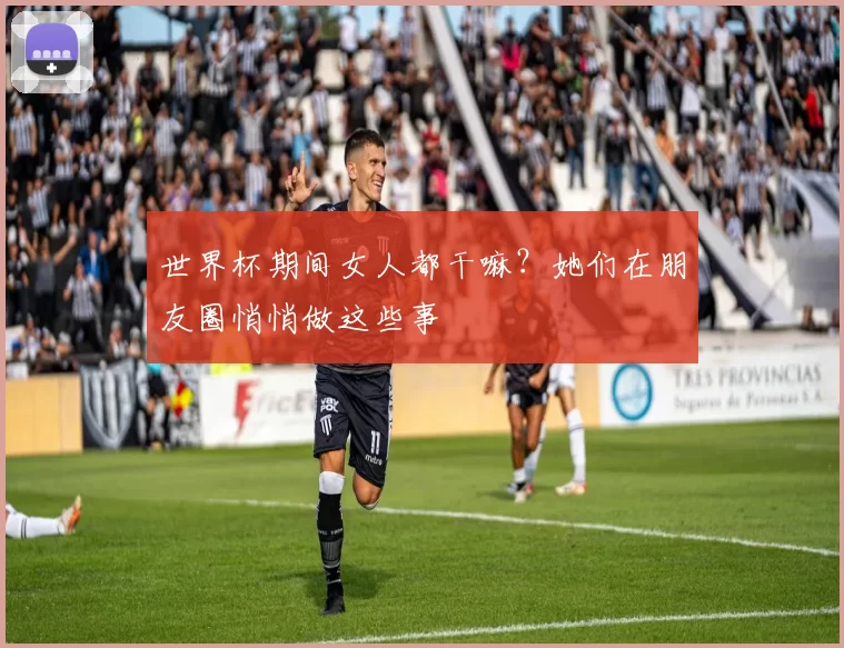 世界杯期间女人都干嘛？她们在朋友圈悄悄做这些事