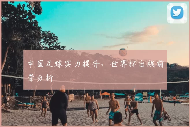 中国足球实力提升,世界杯出线前景分析