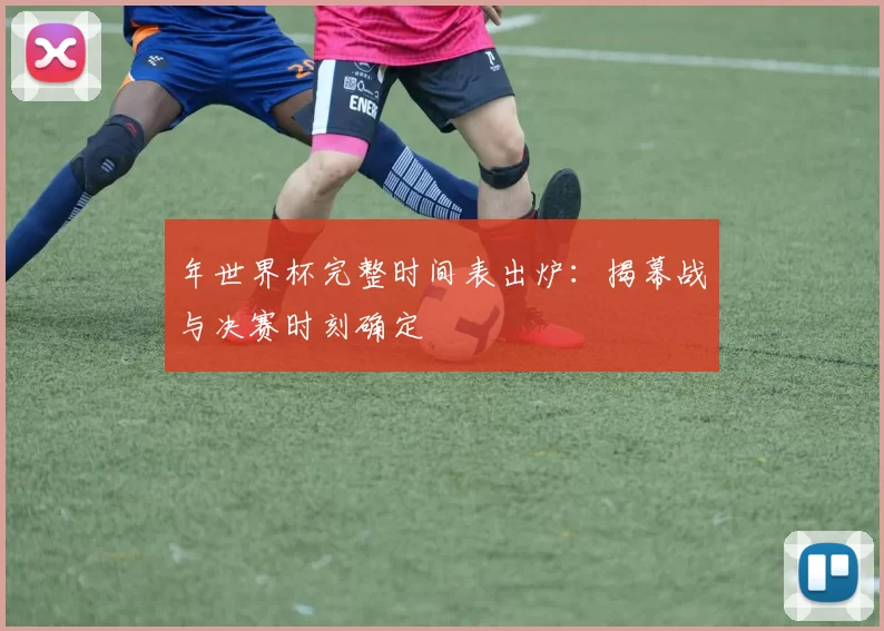 年世界杯完整时间表出炉:揭幕战与决赛时刻确定