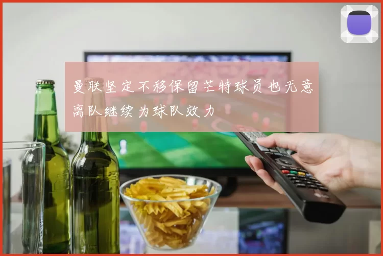 曼联坚定不移保留芒特球员也无意离队继续为球队效力