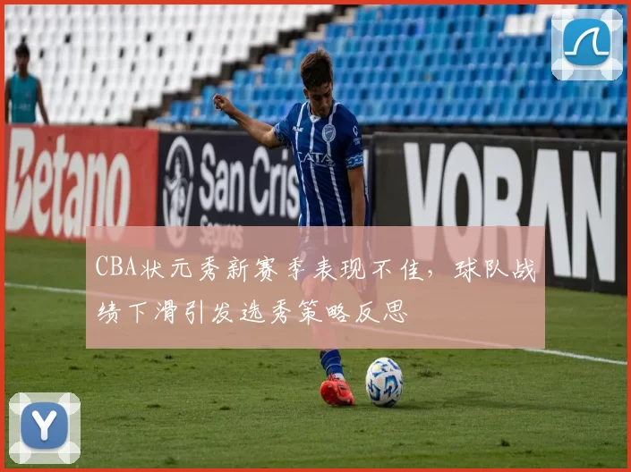 CBA状元秀新赛季表现不佳，球队战绩下滑引发选秀策略反思