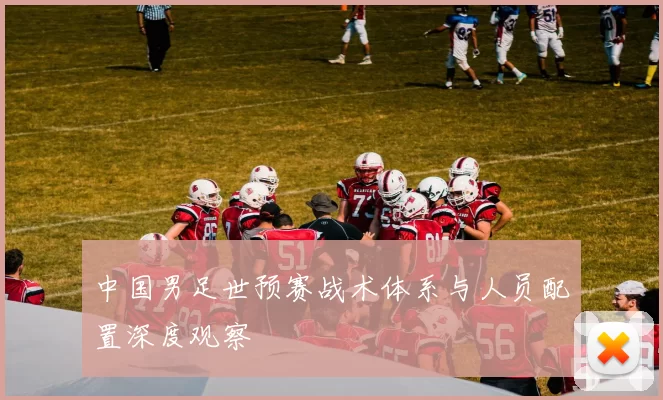 中国男足世预赛战术体系与人员配置深度观察