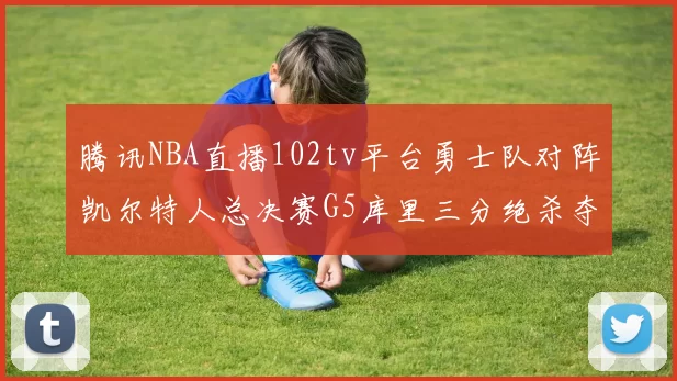 腾讯NBA直播102tv平台勇士队对阵凯尔特人总决赛G5库里三分绝杀夺冠