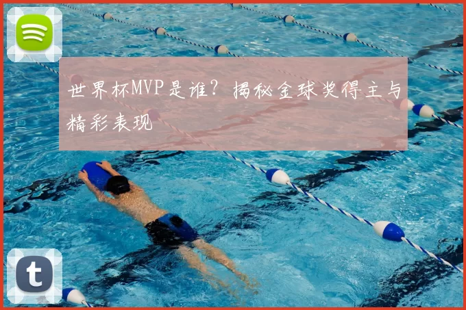 世界杯MVP是谁?揭秘金球奖得主与精彩表现