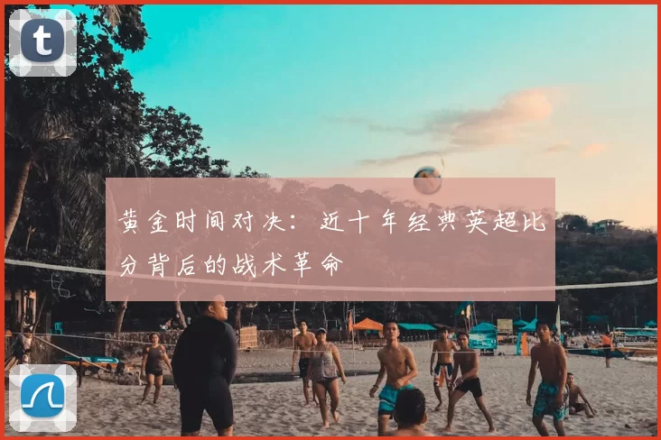 黄金时间对决：近十年经典英超比分背后的战术革命
