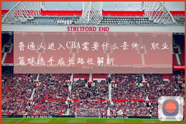 普通人进入CBA需要什么条件，职业篮球选手成长路径解析