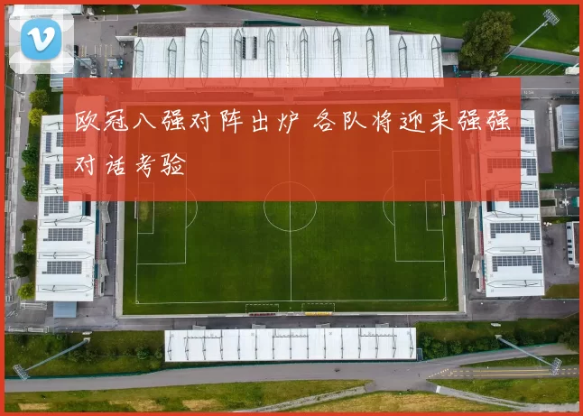 欧冠八强对阵出炉 各队将迎来强强对话考验