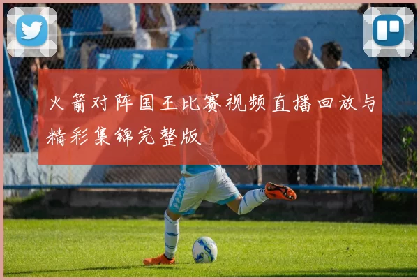 火箭对阵国王比赛视频直播回放与精彩集锦完整版