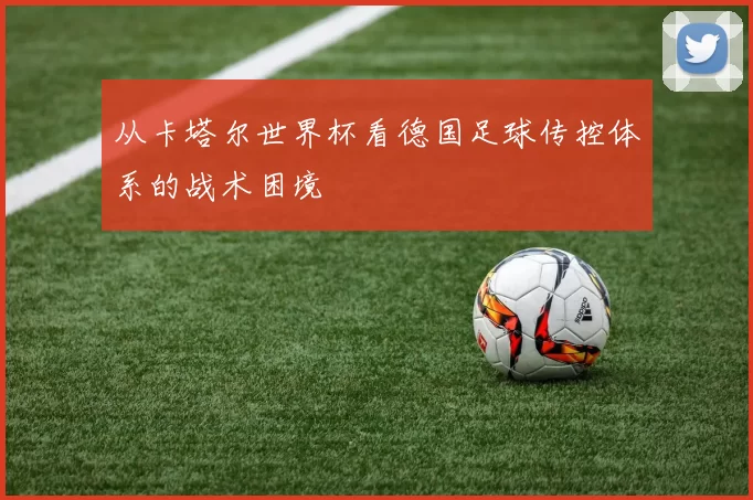 从卡塔尔世界杯看德国足球传控体系的战术困境