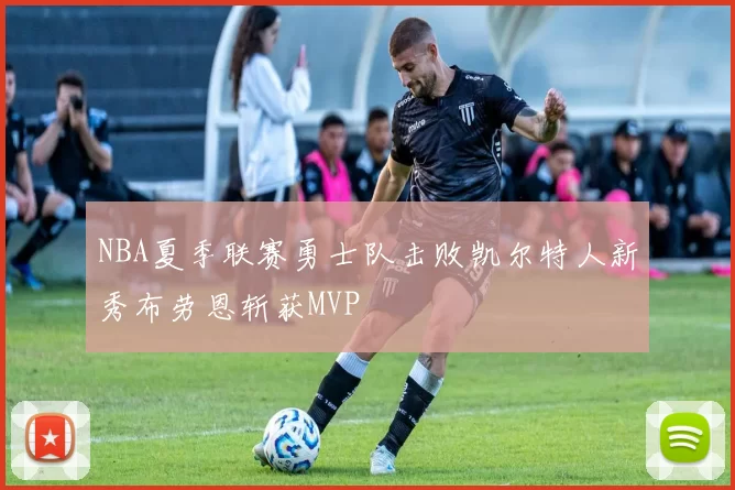 NBA夏季联赛勇士队击败凯尔特人新秀布劳恩斩获MVP