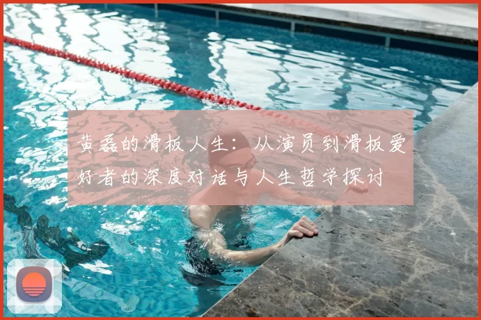 黄磊的滑板人生:从演员到滑板爱好者的深度对话与人生哲学探讨