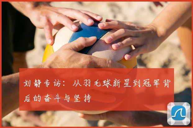 刘静专访：从羽毛球新星到冠军背后的奋斗与坚持