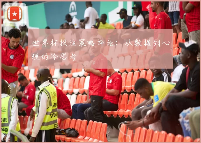 世界杯投注策略评论:从数据到心理的冷思考