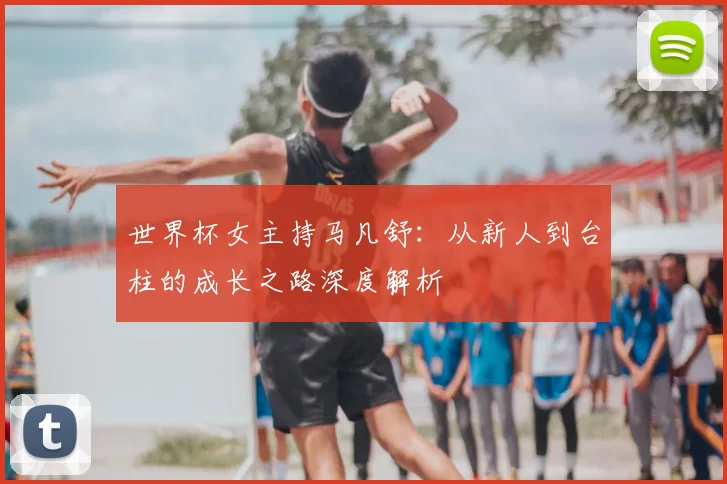 世界杯女主持马凡舒:从新人到台柱的成长之路深度解析
