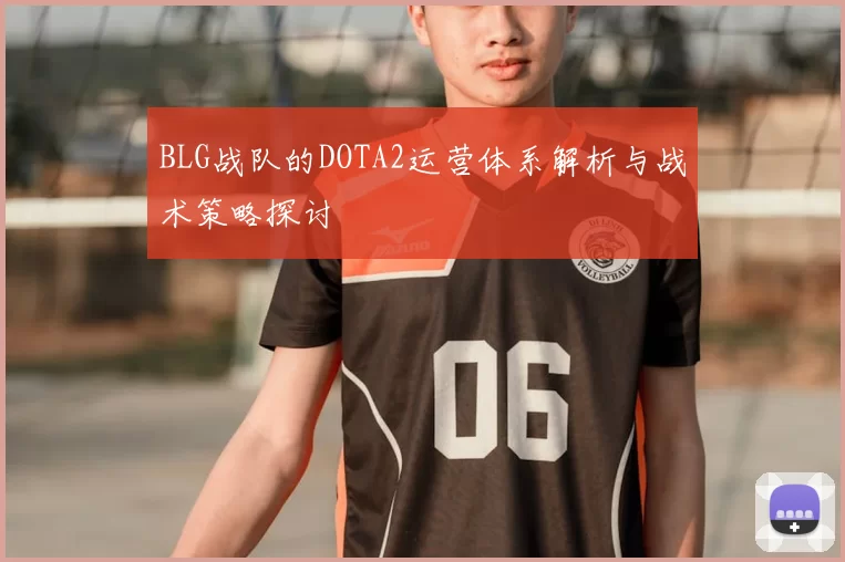 BLG战队的DOTA2运营体系解析与战术策略探讨