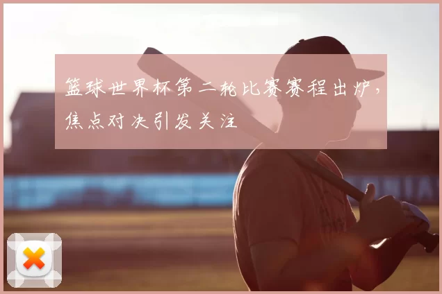 篮球世界杯第二轮比赛赛程出炉,焦点对决引发关注