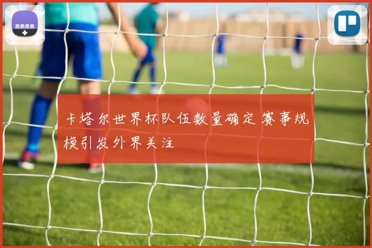 卡塔尔世界杯队伍数量确定 赛事规模引发外界关注