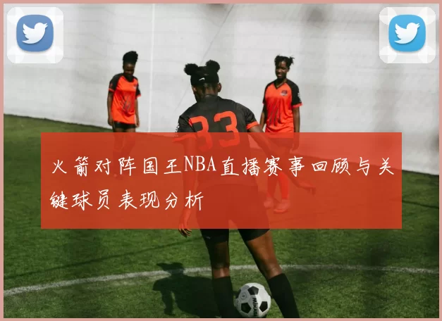 火箭对阵国王NBA直播赛事回顾与关键球员表现分析