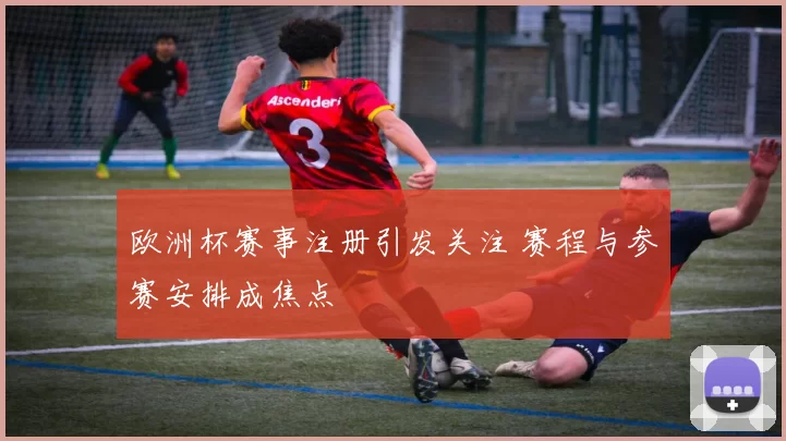 欧洲杯赛事注册引发关注 赛程与参赛安排成焦点