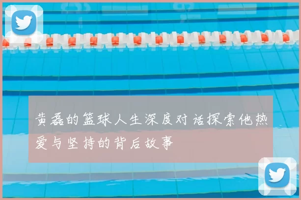 黄磊的篮球人生深度对话探索他热爱与坚持的背后故事