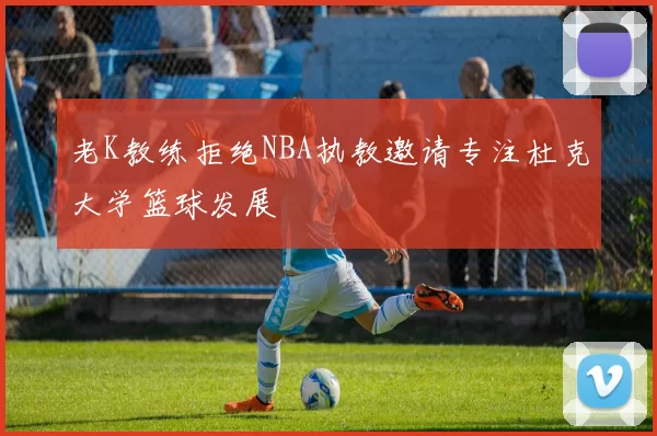 老K教练拒绝NBA执教邀请专注杜克大学篮球发展