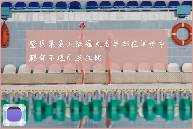 登贝莱虽入欧冠大名单却在训练中腿部不适引发担忧