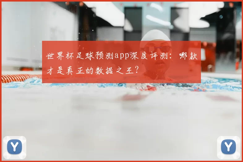 世界杯足球预测app深度评测：哪款才是真正的数据之王？
