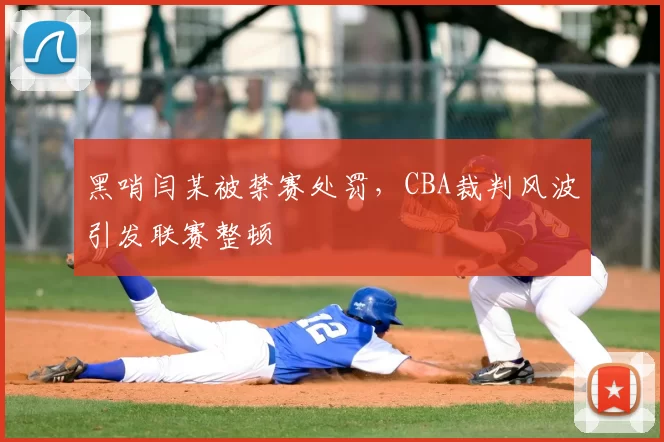 黑哨闫某被禁赛处罚，CBA裁判风波引发联赛整顿