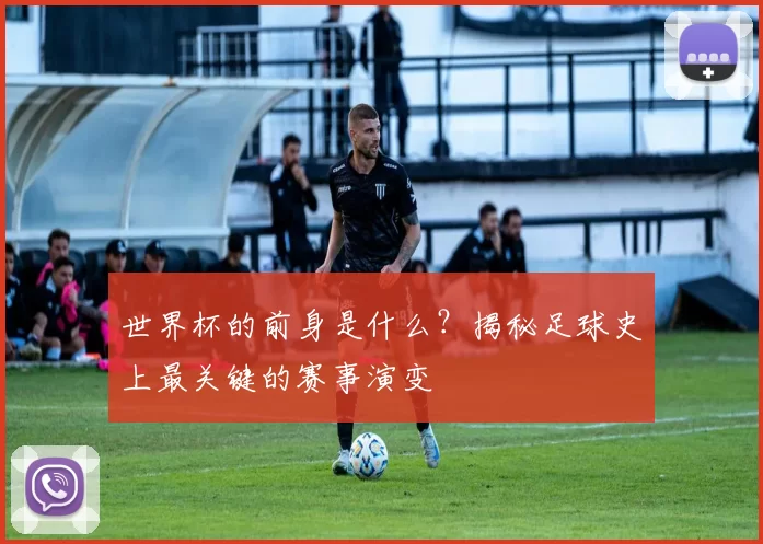 世界杯的前身是什么?揭秘足球史上最关键的赛事演变