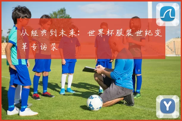 从经典到未来:世界杯服装世纪变革专访录