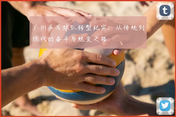 广州乒乓球队转型纪实：从传统到现代的奋斗与蜕变之路