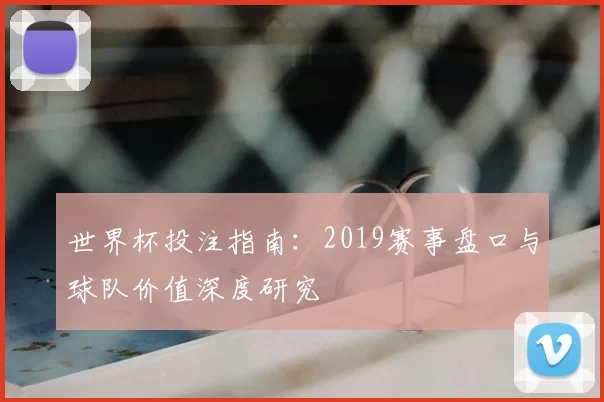 世界杯投注指南：2019赛事盘口与球队价值深度研究