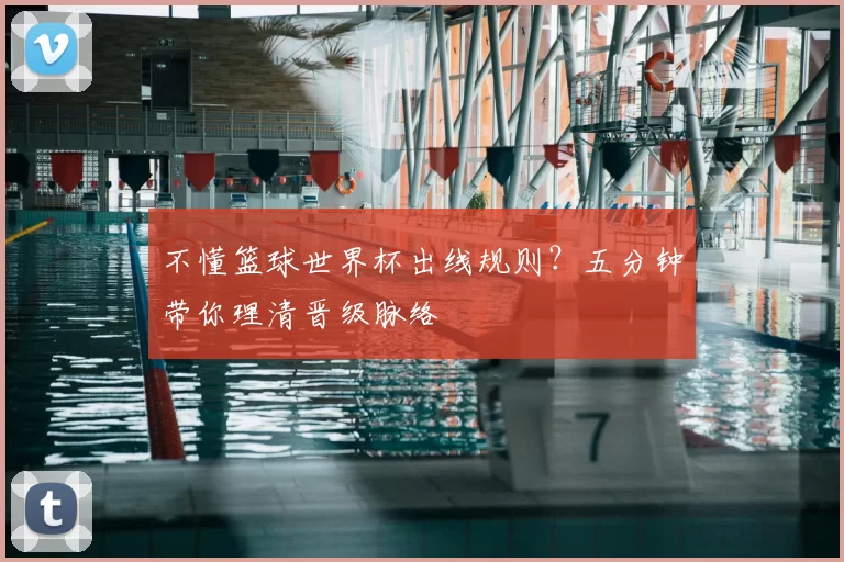 不懂篮球世界杯出线规则？五分钟带你理清晋级脉络