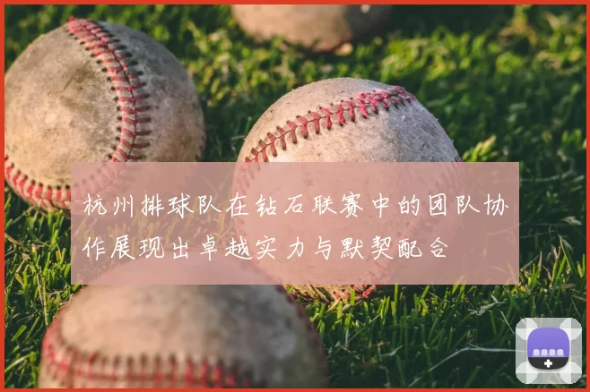 杭州排球队在钻石联赛中的团队协作展现出卓越实力与默契配合