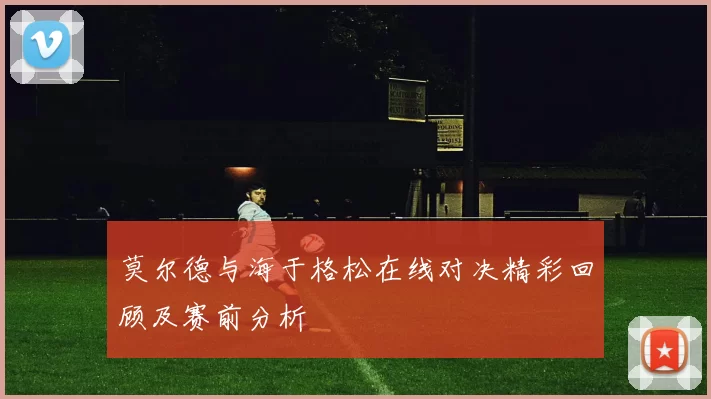 莫尔德与海于格松在线对决精彩回顾及赛前分析
