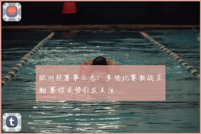 欧洲杯赛事汇总:多场比赛激战正酣 赛程走势引发关注