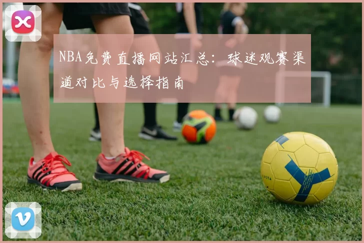 NBA免费直播网站汇总：球迷观赛渠道对比与选择指南