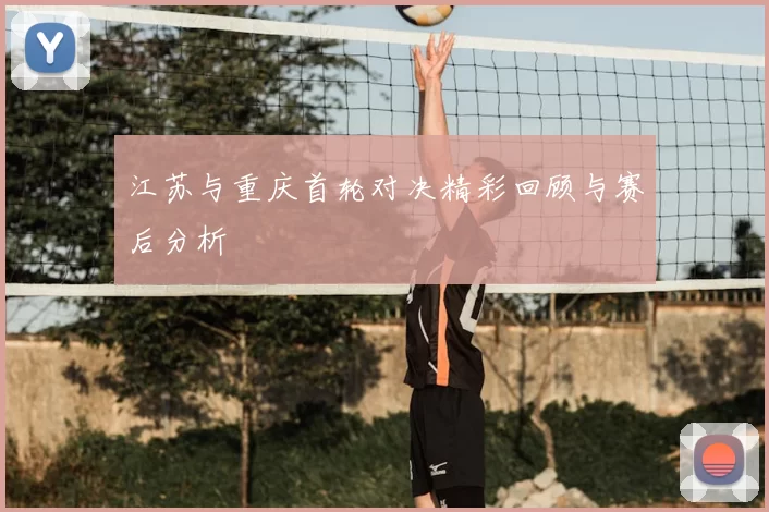 江苏与重庆首轮对决精彩回顾与赛后分析