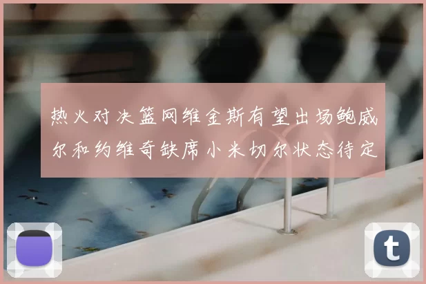 热火对决篮网维金斯有望出场鲍威尔和约维奇缺席小米切尔状态待定