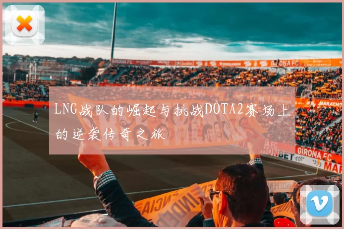 LNG战队的崛起与挑战DOTA2赛场上的逆袭传奇之旅