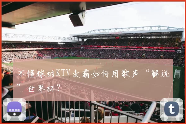 不懂球的KTV麦霸如何用歌声“解说”世界杯？